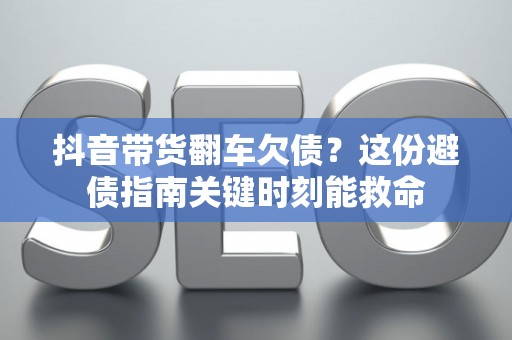 抖音带货翻车欠债?这份避债指南关键时刻能救命 抖音带货翻车欠债?这份避债指南关键时刻能救命